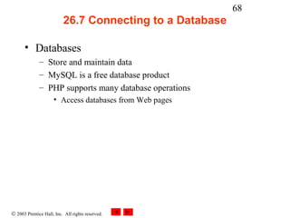 68
                          26.7 Connecting to a Database

      • Databases
              – Store and maintain data
              – MySQL is a free database product
              – PHP supports many database operations
                     • Access databases from Web pages




© 2003 Prentice Hall, Inc. All rights reserved.
 