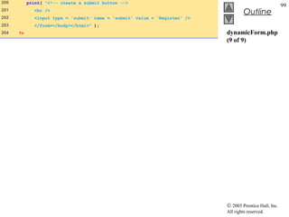 200        print( "<!-- create a submit button -->
                                                                                                         99
201          <br />
                                                                                     Outline
202          <input type = 'submit' name = 'submit' value = 'Register' />
203          </form></body></html>" );
204   ?>                                                                    dynamicForm.php
                                                                            (9 of 9)




                                                                            © 2003 Prentice Hall, Inc.
                                                                            All rights reserved.
 