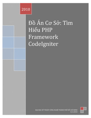 2010


   Đồ Án Cơ Sở: Tìm
   Hiểu PHP
   Framework
   CodeIgniter




       ĐẠI HỌC KỸ THUẬT CÔNG NGHỆ THÀNH PHỐ HỒ CHÍ MINH
                                               4/1/2010
 