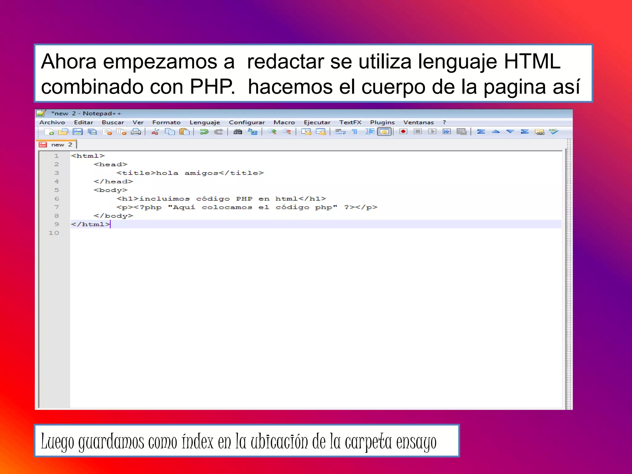 Ahora empezamos a redactar se utiliza lenguaje HTML
combinado con PHP. hacemos el cuerpo de la pagina así
Luego guardamos como índex en la ubicación de la carpeta ensayo