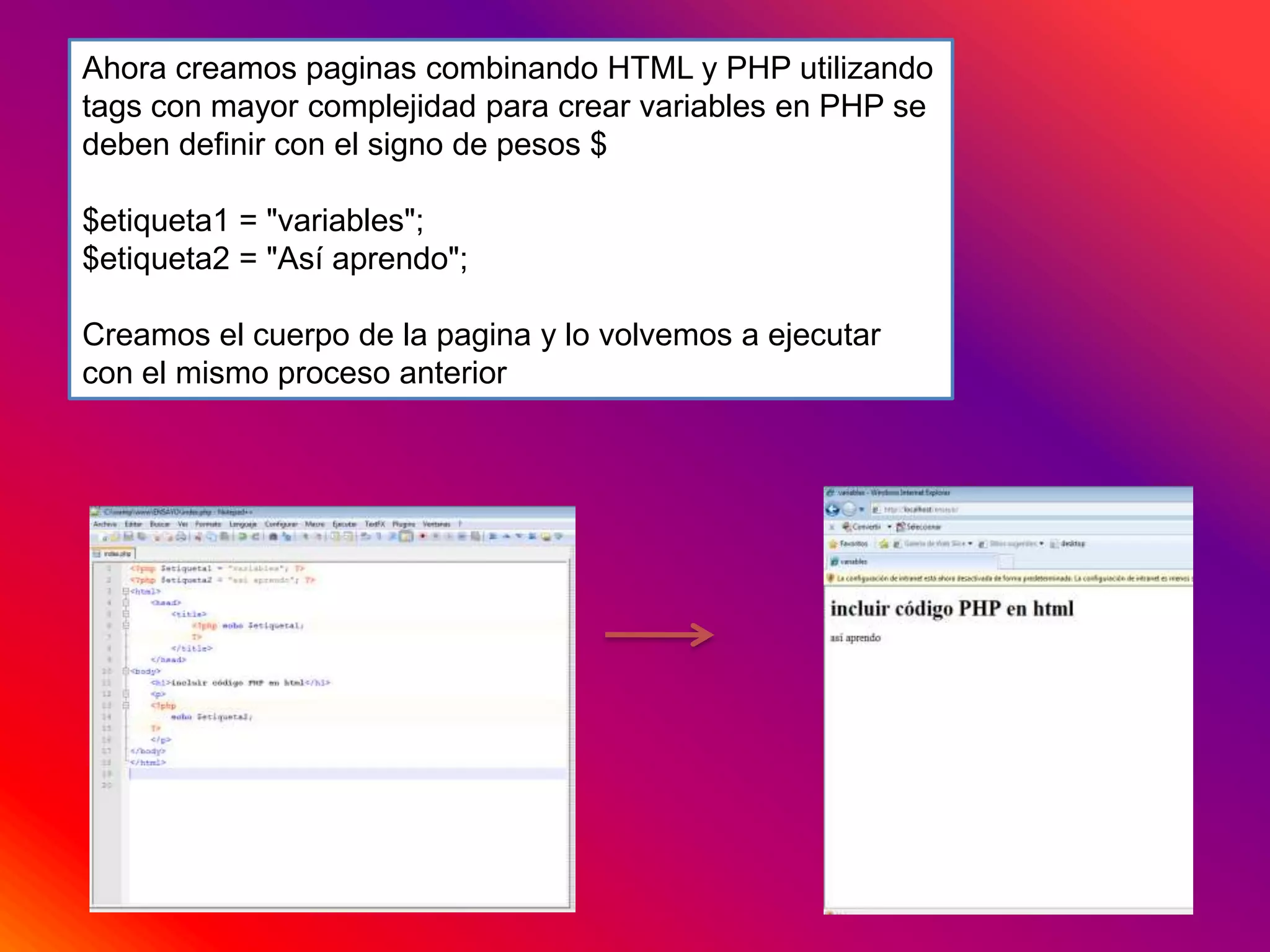 Ahora creamos paginas combinando HTML y PHP utilizando
tags con mayor complejidad para crear variables en PHP se
deben definir con el signo de pesos $
$etiqueta1 = "variables";
$etiqueta2 = "Así aprendo";
Creamos el cuerpo de la pagina y lo volvemos a ejecutar
con el mismo proceso anterior