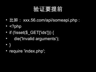 验证要提前
• 比如： xxx.56.com/api/someapi.php :
• <?php
• if (!isset($_GET['ids'])) {
• die('Invalid arguments');
• }
• require 'index.php';
 
