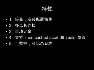 特性
• 1. 轻量，安装配置简单
• 2. 多点长连接
• 3. 自动冗余
• 4. 支持 memcached ascii 和 redis 协议
• 5. 可监控，可记录日志
 