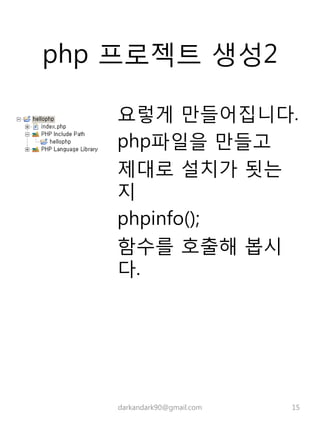 php 프로젝트 생성2
요렇게 만들어집니다.
php파일을 만들고
제대로 설치가 됫는
지
phpinfo();
함수를 호출해 봅시
다.
darkandark90@gmail.com 15
 