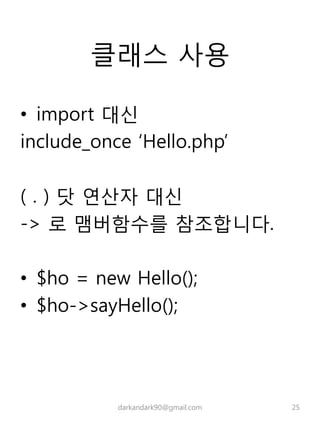 클래스 사용
• import 대신
include_once ‘Hello.php’
( . ) 닷 연산자 대신
-> 로 맴버함수를 참조합니다.
• $ho = new Hello();
• $ho->sayHello();
darkandark90@gmail.com 25
 