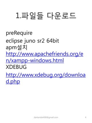 1.파일들 다운로드
preRequire
eclipse juno sr2 64bit
apm설치
http://www.apachefriends.org/e
n/xampp-windows.html
XDEBUG
http://www.xdebug.org/downloa
d.php
darkandark90@gmail.com 4
 
