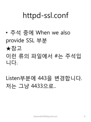 httpd-ssl.conf
• 주석 중에 When we also
provide SSL 부분
★참고
이런 류의 파일에서 #는 주석입
니다.
Listen부분에 443을 변경합니다.
저는 그냥 4433으로..
darkandark90@gmail.com 8
 