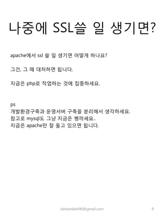 나중에 SSL쓸 일 생기면?
apache에서 ssl 쓸 일 생기면 어떻게 하나요?
그건, 그 때 대처하면 됩니다.
지금은 php로 작업하는 것에 집중하세요.
ps
개발환경구축과 운영서버 구축을 분리해서 생각하세요.
참고로 mysql도 그냥 지금은 쌩까세요..
지금은 apache만 잘 돌고 있으면 됩니다.
darkandark90@gmail.com 9
 