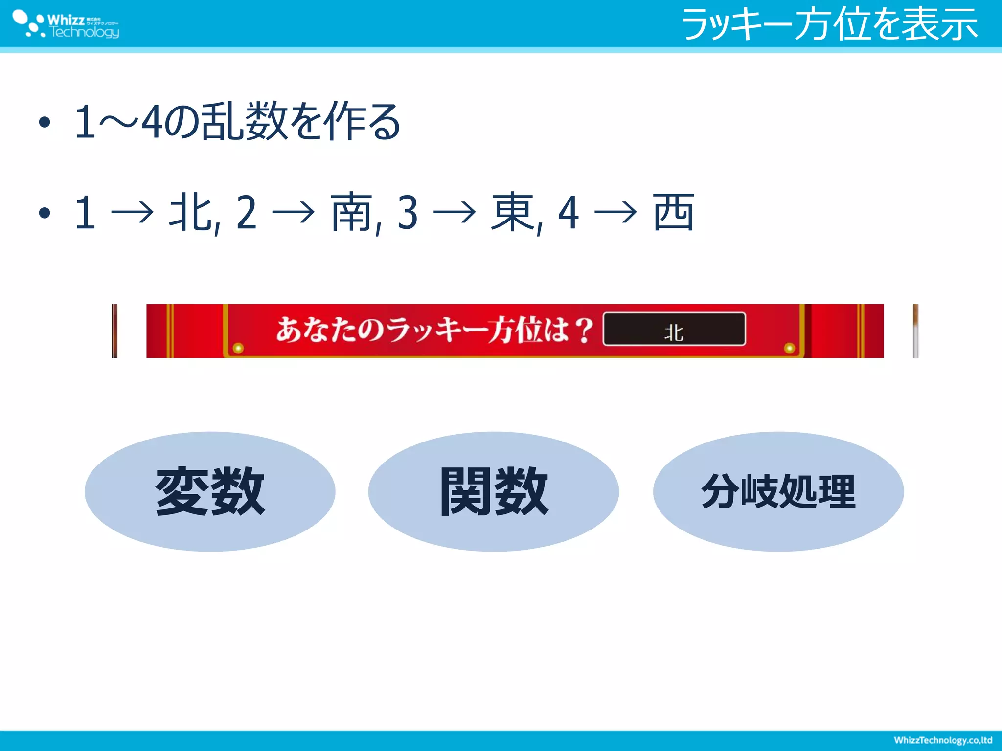 ラッキー方位を表示
• 1～4の乱数を作る
• 1 → 北, 2 → 南, 3 → 東, 4 → 西
変数 関数 分岐処理
 