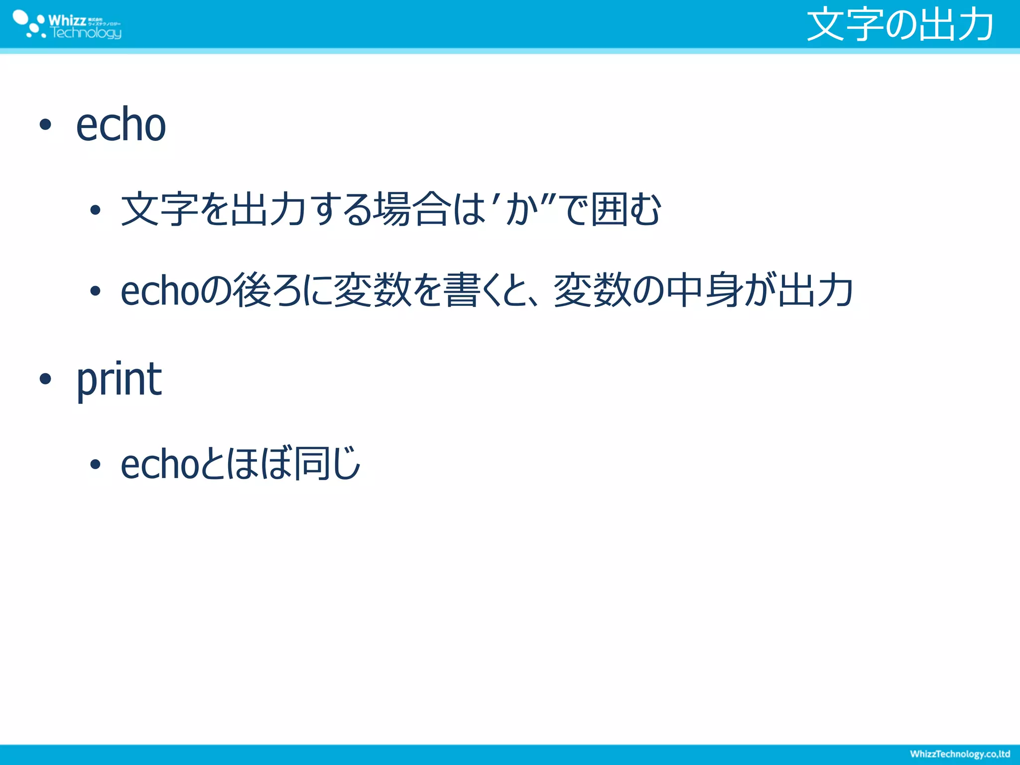 文字の出力
• echo
• 文字を出力する場合は’か”で囲む
• echoの後ろに変数を書くと、変数の中身が出力
• print
• echoとほぼ同じ
 