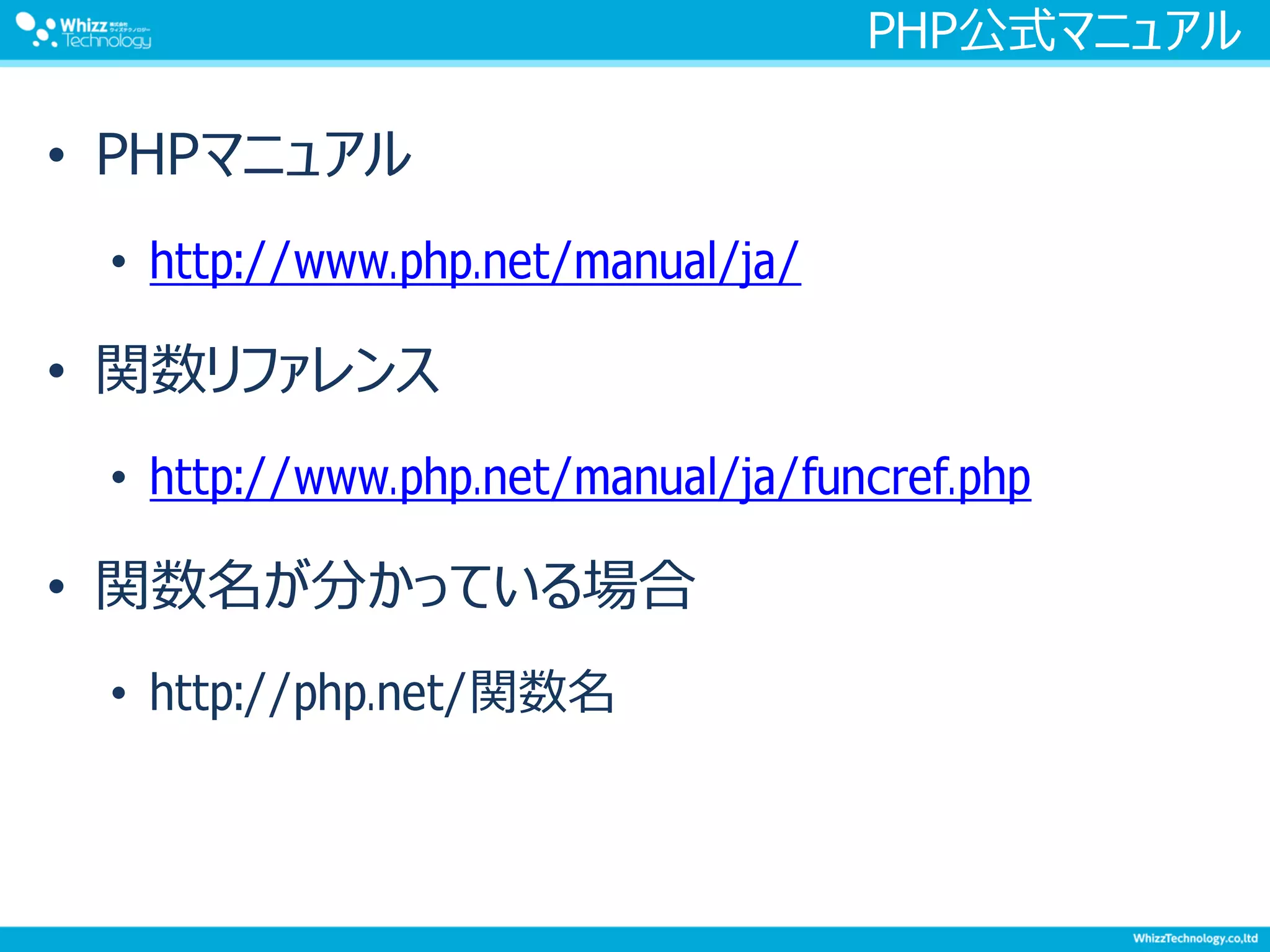 PHP公式マニュアル
• PHPマニュアル
• http://www.php.net/manual/ja/
• 関数リファレンス
• http://www.php.net/manual/ja/funcref.php
• 関数名が分かっている場合
• http://php.net/関数名
 