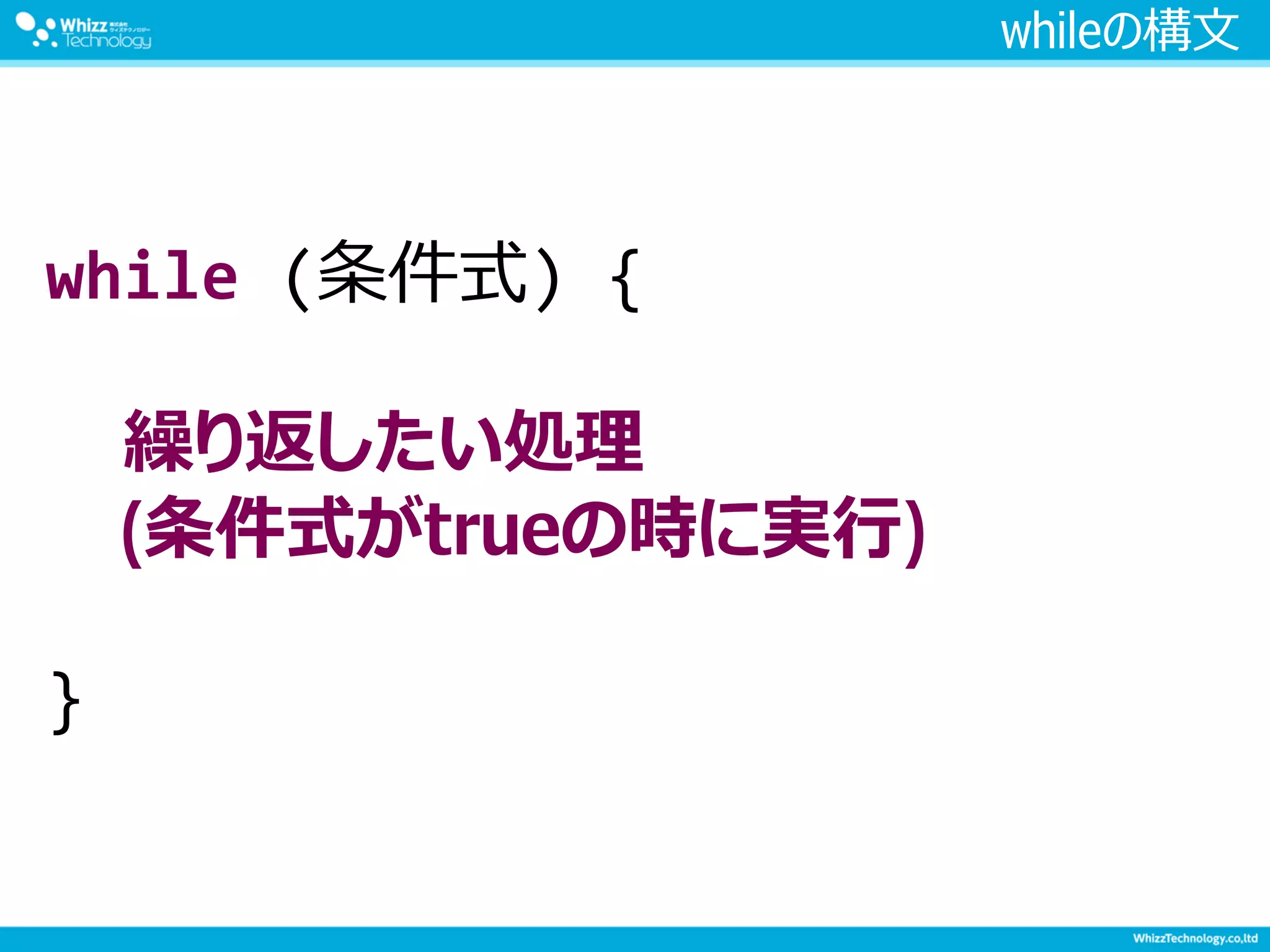 whileの構文
while (条件式) {
繰り返したい処理
(条件式がtrueの時に実行)
}
 