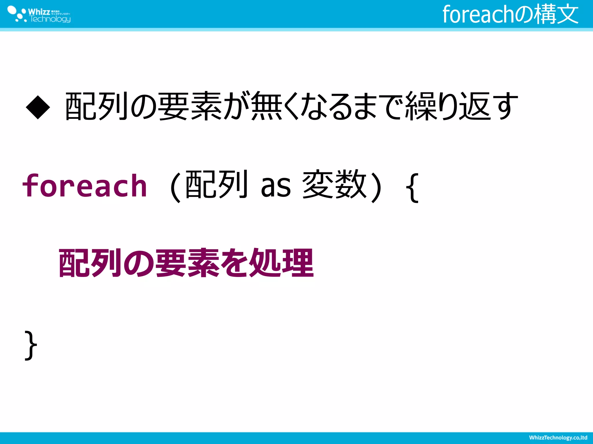 foreachの構文
◆ 配列の要素が無くなるまで繰り返す
foreach (配列 as 変数) {
配列の要素を処理
}
 
