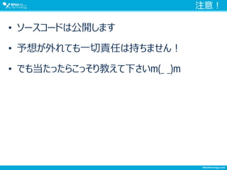 注意！
• ソースコードは公開します
• 予想が外れても一切責任は持ちません！
• でも当たったらこっそり教えて下さいm(_ _)m
 