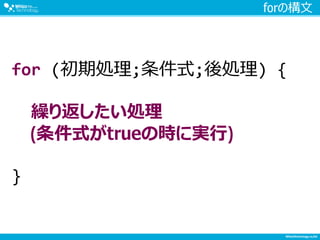 forの構文
for (初期処理;条件式;後処理) {
繰り返したい処理
(条件式がtrueの時に実行)
}
 