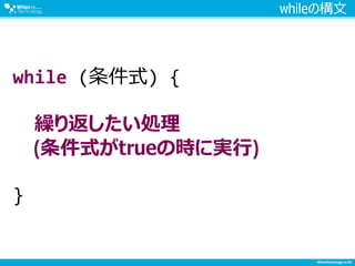whileの構文
while (条件式) {
繰り返したい処理
(条件式がtrueの時に実行)
}
 