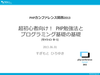 超初心者向け！ PHP勉強法と
プログラミング基礎の基礎
2013.06.01
すぎもと ひろゆき
PHPカンファレンス関西2013
(セッション B-1)
 