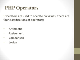 PHP Operators
•Operators are used to operate on values. There are
four classifications of operators:
• Arithmetic
• Assignment
• Comparison
• Logical
 