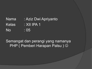 Nama
Kelas
No

: Aziz Dwi Apriyanto
: XII IPA 1
: 05

Semangat dan perangi yang namanya
PHP ( Pemberi Harapan Palsu ) 

 