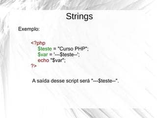 Strings
Exemplo:
<?php
$teste = "Curso PHP";
$var = '---$teste--';
echo "$var";
?>
A saída desse script será "---$teste--"...