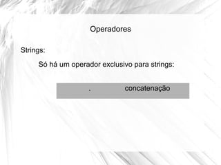 Operadores
Strings:
Só há um operador exclusivo para strings:
.

concatenação

 