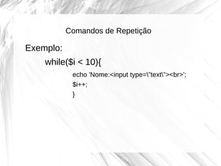 Comandos de Repetição

Exemplo:
while($i < 10){
echo 'Nome:<input type=”text”><br>';
$i++;
}

 