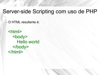 Server-side Scripting com uso de PHP
- O HTML resultante é:

<html>
<body>
Hello world
</body>
</html>

 
