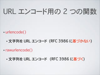 URL エンコード用の 2 つの関数
• urlencode()
• 文字列を URL エンコード
• rawurlencode()
• 文字列を URL エンコード
(RFC 3986 に基づかない)
(RFC 3986 に基づく)
 