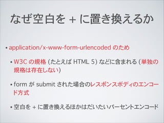 なぜ空白を + に置き換えるか
• application/x-www-form-urlencoded のため
• W3C の規格 (たとえば HTML 5) などに含まれる (単独の
規格は存在しない)
• form が submit された...