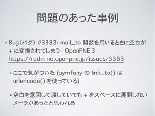 問題のあった事例
• Bug（バグ） #3383: mail_to 関数を用いるときに空白が
+ に変換されてしまう - OpenPNE 3 
https://redmine.openpne.jp/issues/3383
• ここで気がついた ...