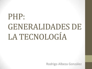 PHP:
GENERALIDADES DE
LA TECNOLOGÍA
Rodrigo Albeza González
 