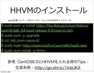 HHVMのインストール
参考: CentOS6.5にHHVMを入れる時のTips -
生涯未熟 - http://go.shr.lc/1kteJKX
$ sudo yum -y install http://ftp.riken.jp/Linux...