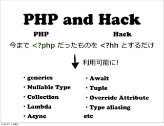 PHP and Hack
PHP Hack
今まで	
  <?php	
  だったものを	
  <?hh	
  とするだけ
・generics
・Nullable Type
・Collection
・Lambda
・Async
・Await
・...