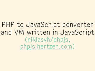 PHP to JavaScript converter
and VM written in JavaScript
(niklasvh/phpjs,
phpjs.hertzen.com)
 