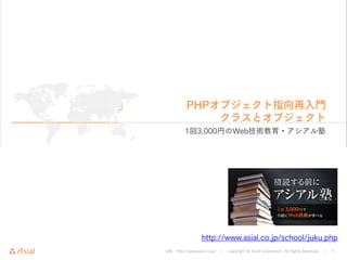 URL : http://www.asial.co.jp/ │ Copyright © Asial Corporation. All Rights Reserved. │ 1
PHPオブジェクト指向再入門
クラスとオブジェクト
1回3,000円のWeb技術教育・アシアル塾
http://www.asial.co.jp/school/juku.php
 