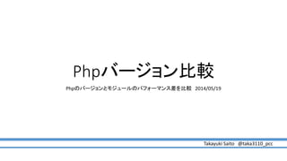 Phpバージョン比較
Phpのバージョンとモジュールのパフォーマンス差を比較 2014/05/19
Takayuki Saito @taka3110_pcc
 