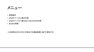 メニュー
• 前提条件
• phpのバージョン毎の比較
• phpのバージョン毎のapc/opcacheの比較
• まとめと考察
※本資料は2014/05/19時点での検証結果に基づく資料です。
 