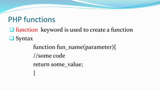 PHP functions
 function keyword is used to create a function
 Syntax
function fun_name(parameter){
//some code
return some_value;
}
 