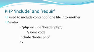 PHP ‘include’ and ‘requir’
 used to include content of one file into another
Syntax
<?php include “header.php”;
//some code
include “footer.php”
?>
 