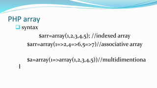 PHP array
 syntax
$arr=array(1,2,3,4,5); //indexed array
$arr=array(1=>2,4=>6,5=>7)//associative array
$a=array(1=>array(1,2,3,4,5))//multidimentiona
l
 