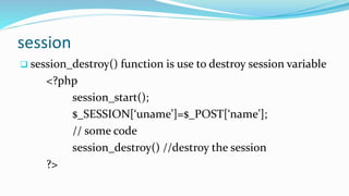 session
 session_destroy() function is use to destroy session variable
<?php
session_start();
$_SESSION[‘uname’]=$_POST[‘name’];
// some code
session_destroy() //destroy the session
?>
 