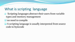 What is scripting language
 Scripting languages abstract their users from variable
types and memory management
 no need to compile
 A scripting language is usually interpreted from source
code to bytecode
 