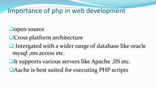 Importance of php in web development
open source
Cross platform architecture
 Intergated with a wider range of database like oracle
mysql ,ms access etc.
It supports various servers like Apache ,IIS etc.
Aache is best suited for executing PHP scripts
 