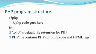 PHP program structure
<?php
//php code goes here
?>
 “.php” is default file extension for PHP
 PHP file contains PHP scripting code and HTML tags
 