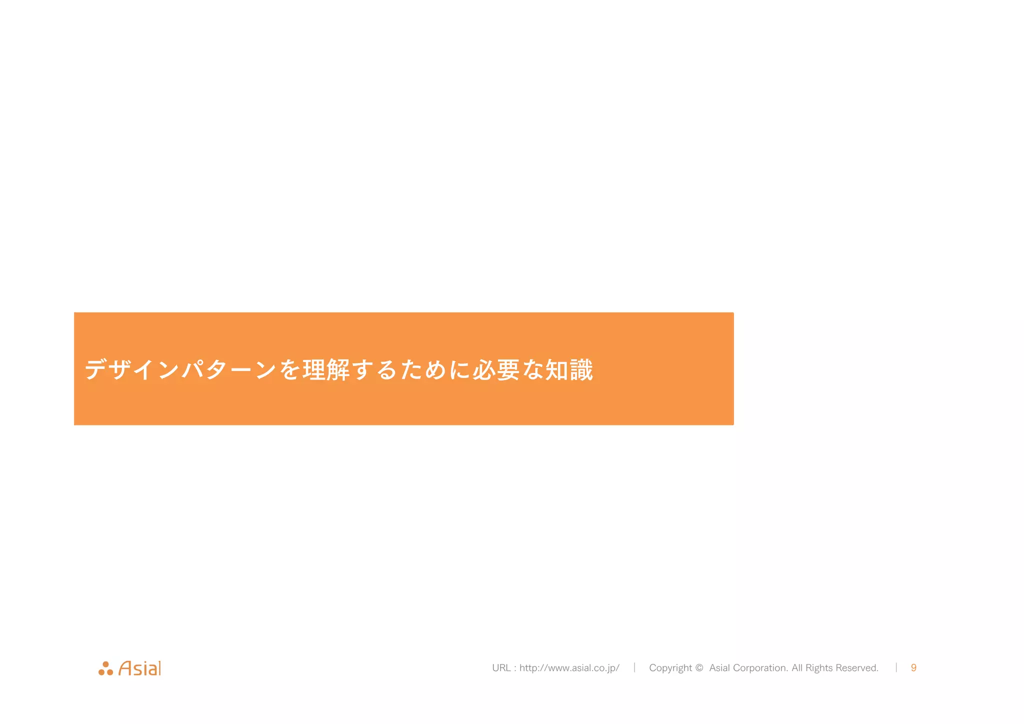 デザインパターンを理解するために必要な知識 
URL : http://www.asial.co.jp/ │ Copyright © Asial Corporation. All Rights Reserved. │ 9 
 