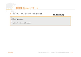 URL : http://www.asial.co.jp/ │ Copyright © Asial Corporation. All Rights Reserved. │ 23 
【実習】Strategyパターン 
„ インタフェースで、どんなメソッドを持つか定義 
<?php 
interface IMailSender 
{ 
public function send($message); 
} 
MailSender.php 
 