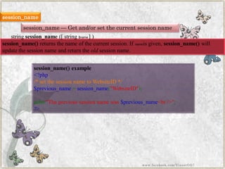 session_name 
session_name—Get and/or set the current session name 
session_name()returns the name of the current session. Ifnameis given,session_name()will update the session name and return theoldsession name. 
session_name()example 
<?php/*setthesessionnametoWebsiteID*/ $previous_name=session_name("WebsiteID"); echo"Theprevioussessionnamewas$previous_name<br/>"; ?> 
stringsession_name([string$name] ) 
www.facebook.com/VineetOO7 