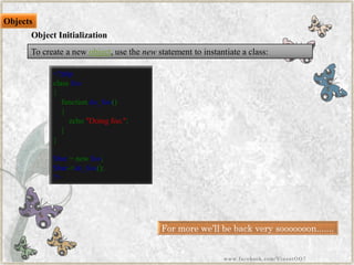 <?phpclassfoo{ functiondo_foo() { echo"Doingfoo."; } } $bar=newfoo; $bar->do_foo(); ?> 
Objects 
To create a newobject, use thenewstatement to instantiate a class: 
Object Initialization 
For more we‟ll be back very sooooooon....... 
www.facebook.com/VineetOO7  