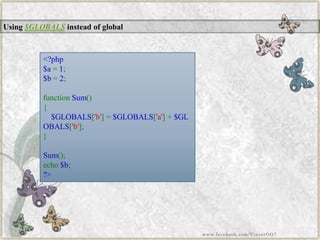 Using$GLOBALSinstead of global 
<?php$a=1; $b=2; functionSum() { $GLOBALS['b']=$GLOBALS['a']+$GLOBALS['b']; } Sum(); echo$b; ?> 
www.facebook.com/VineetOO7  
