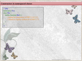 Constructors in namespacedclasses 
<?phpnamespaceFoo; classBar{ publicfunctionBar(){ //treatedasconstructorinPHP5.3.0-5.3.2//treatedasregularmethodasofPHP5.3.3} } ?> 
www.facebook.com/VineetOO7  